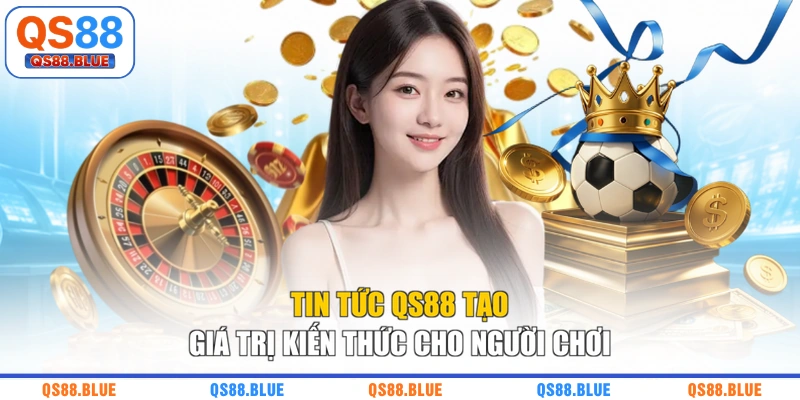 Tin tức QS88 tạo giá trị kiến thức cho người chơi